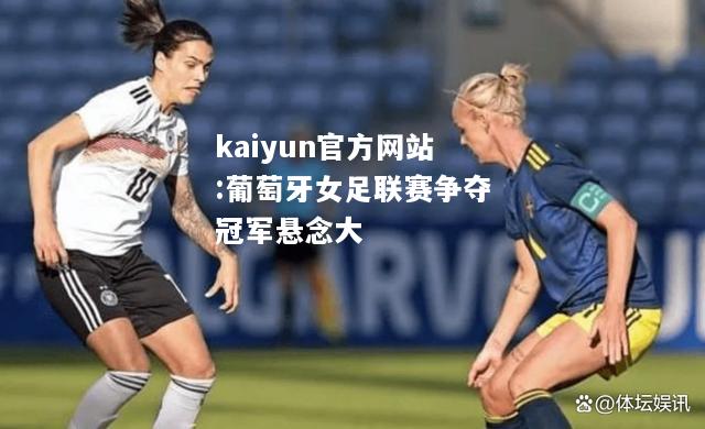 kaiyun官方网站:葡萄牙女足联赛争夺冠军悬念大