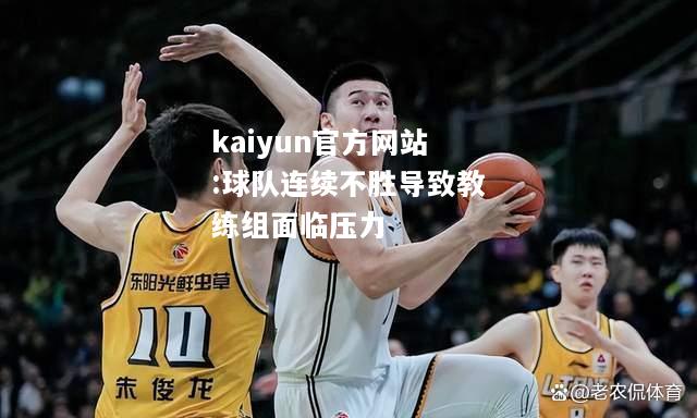 kaiyun官方网站:球队连续不胜导致教练组面临压力