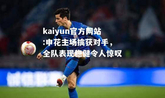 kaiyun官方网站:申花主场擒获对手，全队表现稳健令人惊叹