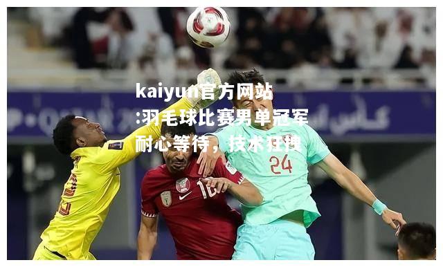 kaiyun官方网站:羽毛球比赛男单冠军耐心等待，技术狂拽