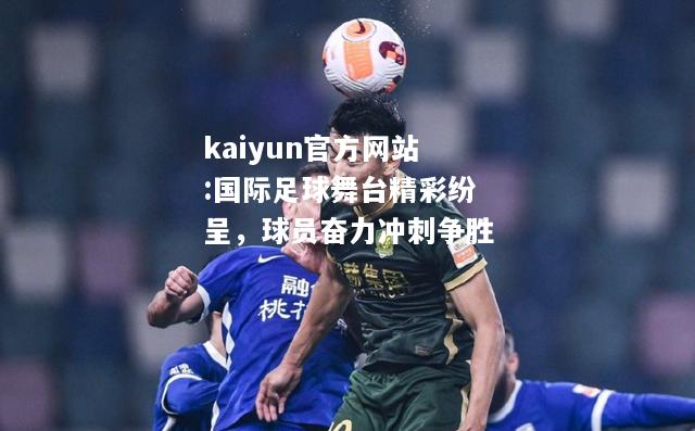 kaiyun官方网站:国际足球舞台精彩纷呈，球员奋力冲刺争胜