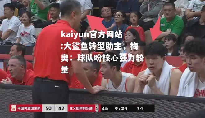 kaiyun官方网站:大鲨鱼转型助主，梅奥：球队盼核心强力较量