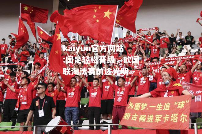 kaiyun官方网站:国足轻松晋级，欧国联淘汰赛前途光明