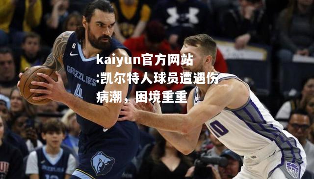 kaiyun官方网站:凯尔特人球员遭遇伤病潮，困境重重