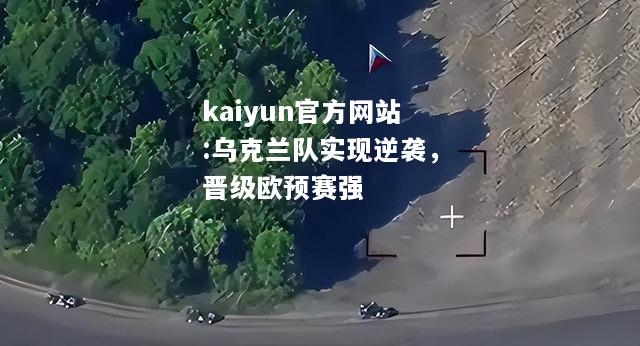 kaiyun官方网站:乌克兰队实现逆袭，晋级欧预赛强