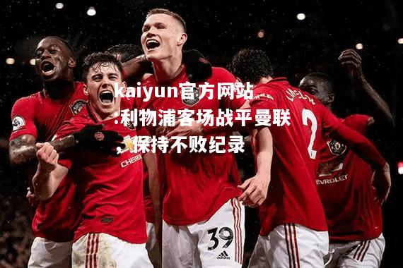 kaiyun官方网站:利物浦客场战平曼联，保持不败纪录