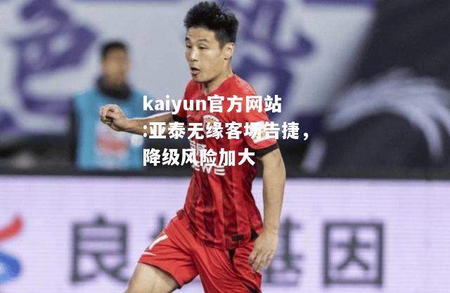 kaiyun官方网站:亚泰无缘客场告捷，降级风险加大