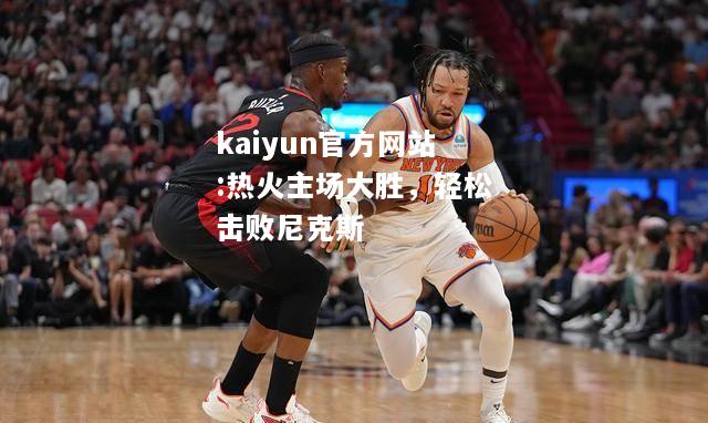 热火主场大胜，轻松击败尼克斯