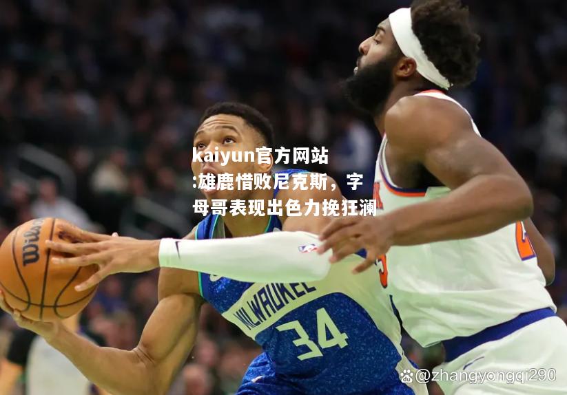 雄鹿惜败尼克斯，字母哥表现出色力挽狂澜