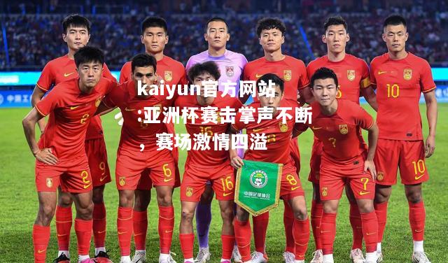 kaiyun官方网站:亚洲杯赛击掌声不断，赛场激情四溢