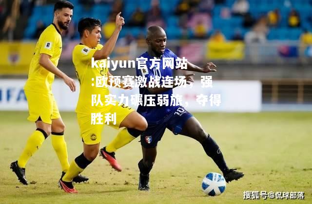 kaiyun官方网站:欧预赛激战连场，强队实力碾压弱旅，夺得胜利