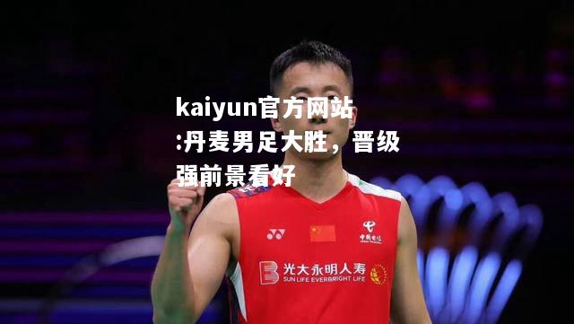 kaiyun官方网站:丹麦男足大胜，晋级强前景看好