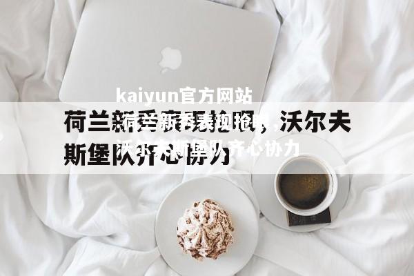 kaiyun官方网站:荷兰新秀表现抢眼，沃尔夫斯堡队齐心协力