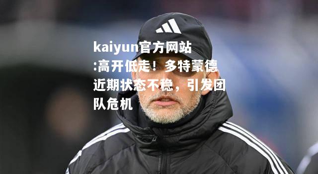 kaiyun官方网站:高开低走！多特蒙德近期状态不稳，引发团队危机