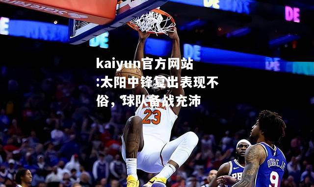 kaiyun官方网站:太阳中锋复出表现不俗，球队备战充沛