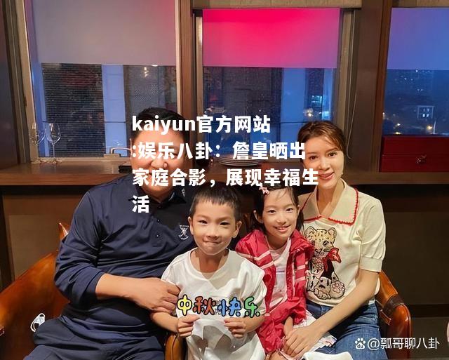 kaiyun官方网站:娱乐八卦：詹皇晒出家庭合影，展现幸福生活