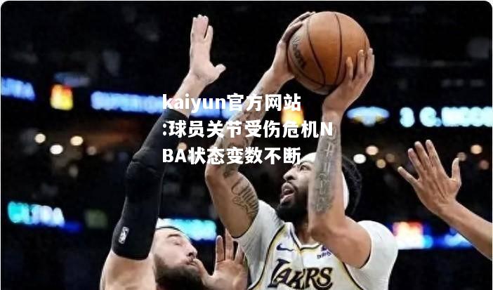 球员关节受伤危机NBA状态变数不断