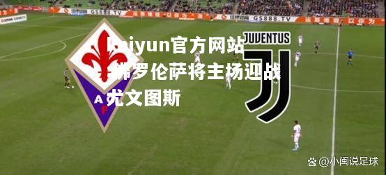 kaiyun官方网站:佛罗伦萨将主场迎战尤文图斯