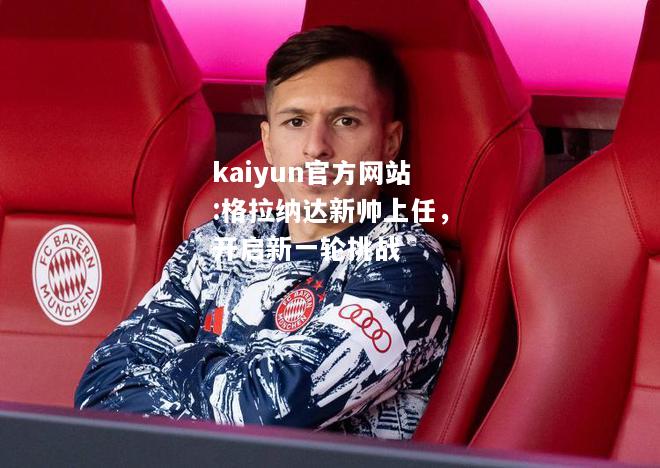 kaiyun官方网站:格拉纳达新帅上任，开启新一轮挑战