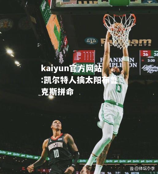 kaiyun官方网站:凯尔特人擒太阳布鲁克斯拼命