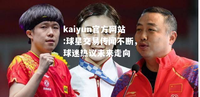 kaiyun官方网站:球星交易传闻不断，球迷热议未来走向