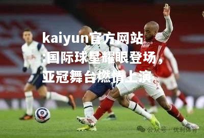 kaiyun官方网站:国际球星耀眼登场，亚冠舞台燃情上演