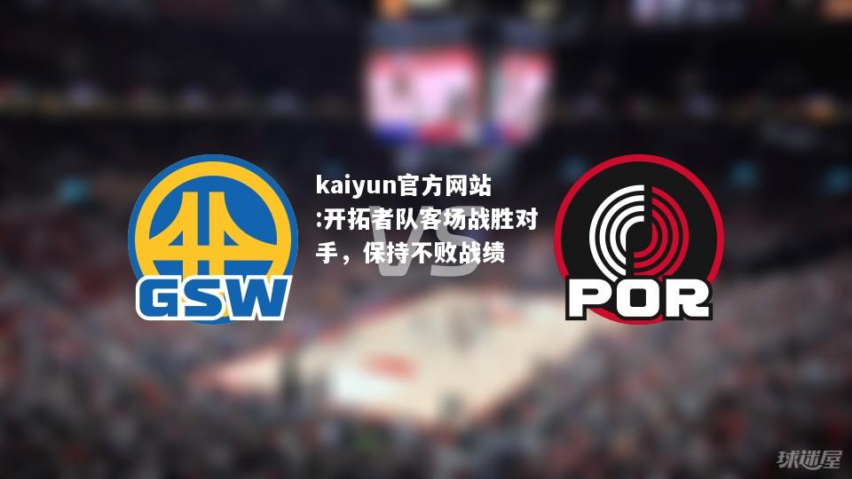 kaiyun官方网站:开拓者队客场战胜对手，保持不败战绩