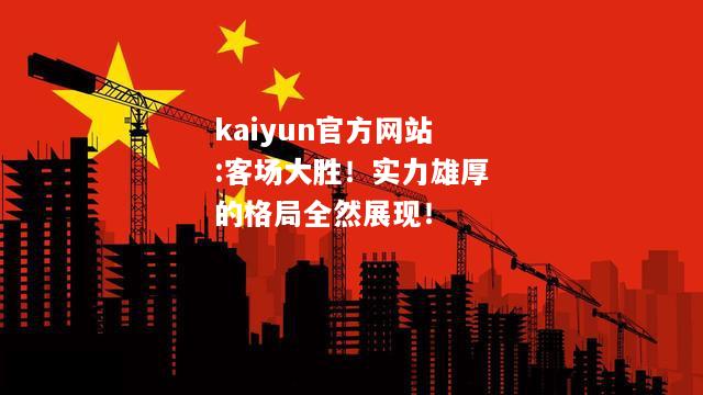 kaiyun官方网站:客场大胜！实力雄厚的格局全然展现！