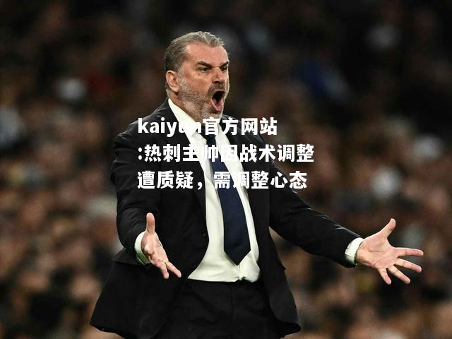 kaiyun官方网站:热刺主帅因战术调整遭质疑，需调整心态