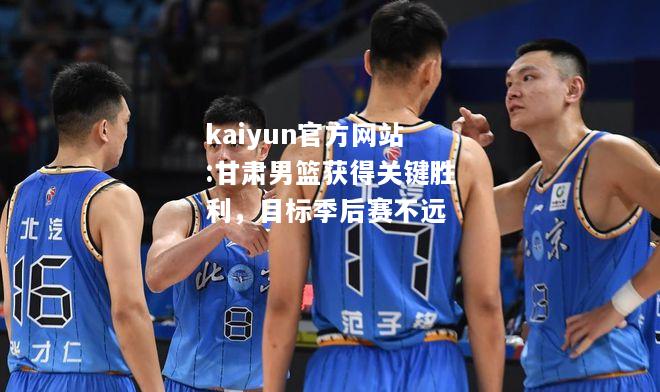 kaiyun官方网站:甘肃男篮获得关键胜利，目标季后赛不远