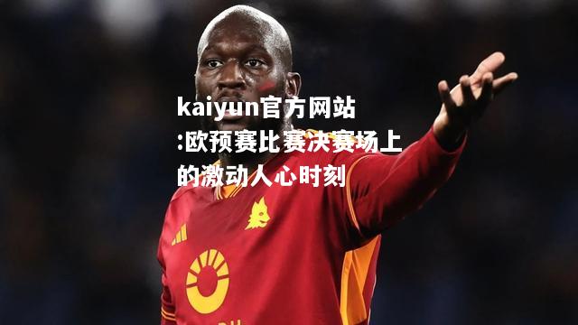 kaiyun官方网站:欧预赛比赛决赛场上的激动人心时刻