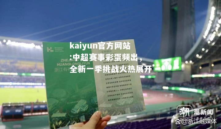 kaiyun官方网站:中超赛事彩蛋频出，全新一季挑战火热展开