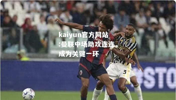 kaiyun官方网站:曼联中场助攻连连，成为关键一环