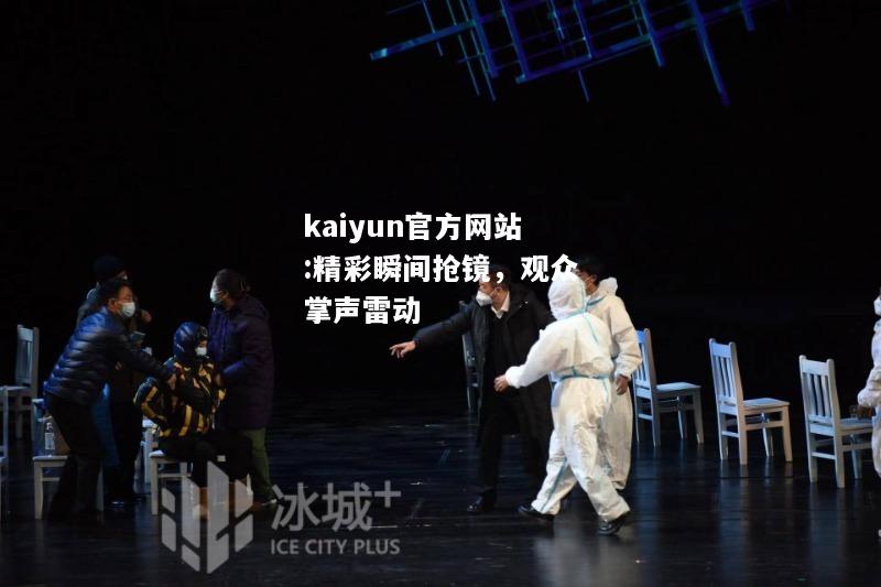 kaiyun官方网站:精彩瞬间抢镜，观众掌声雷动