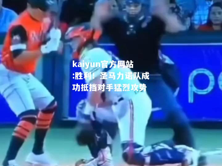 kaiyun官方网站:胜利！圣马力诺队成功抵挡对手猛烈攻势