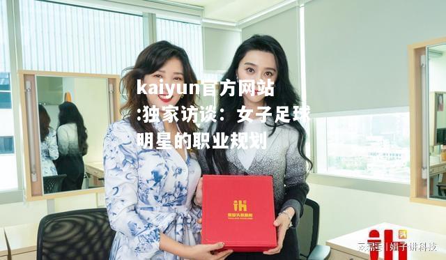 kaiyun官方网站:独家访谈：女子足球明星的职业规划