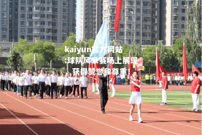 kaiyun官方网站:球队风采赛场上展现，获得赞誉和尊重！