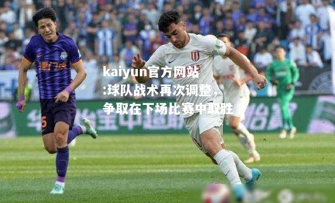 kaiyun官方网站:球队战术再次调整，争取在下场比赛中取胜