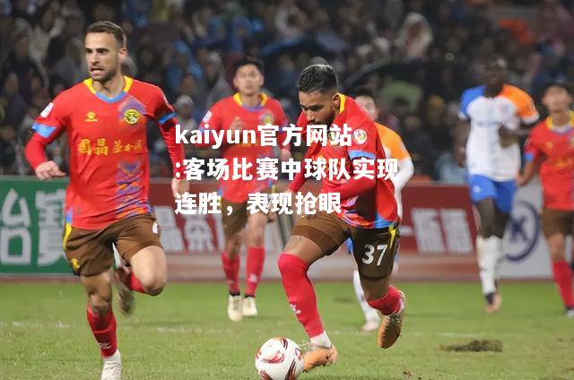 kaiyun官方网站:客场比赛中球队实现连胜，表现抢眼