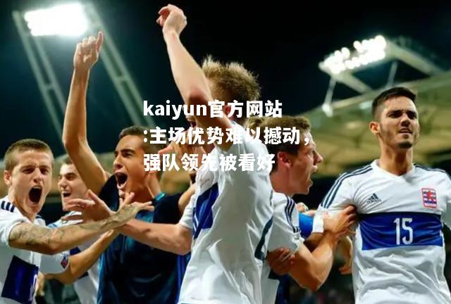 kaiyun官方网站:主场优势难以撼动，强队领先被看好