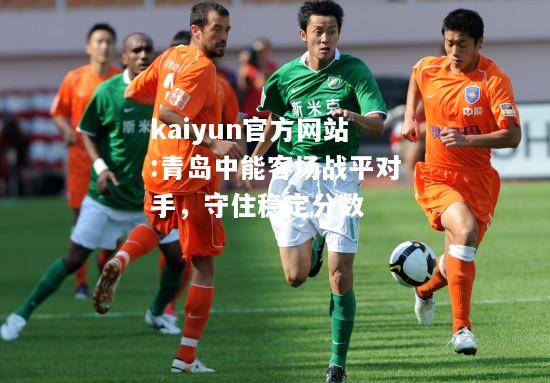 kaiyun官方网站:青岛中能客场战平对手，守住稳定分数