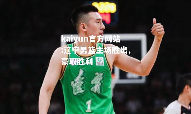 kaiyun官方网站:辽宁男篮主场胜出,豪取胜利