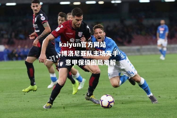 kaiyun官方网站:博洛尼亚队主场失手，意甲保级困局难解