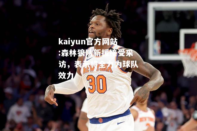 kaiyun官方网站:森林狼队新援接受采访，表示将全力为球队效力