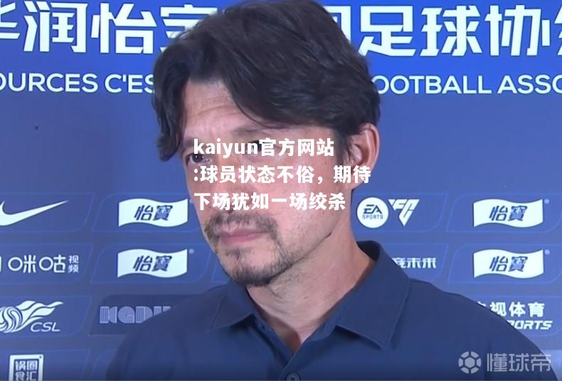 kaiyun官方网站:球员状态不俗，期待下场犹如一场绞杀