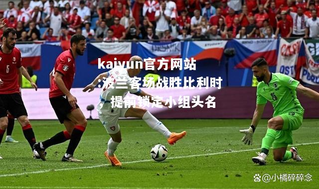 kaiyun官方网站:波兰客场战胜比利时，提前锁定小组头名