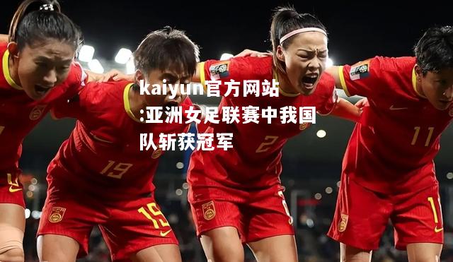 kaiyun官方网站:亚洲女足联赛中我国队斩获冠军