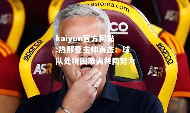 kaiyun官方网站:热那亚主帅表态：球队处境困难需共同努力