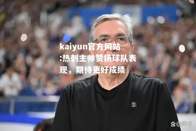 kaiyun官方网站:热刺主帅赞扬球队表现，期待更好成绩