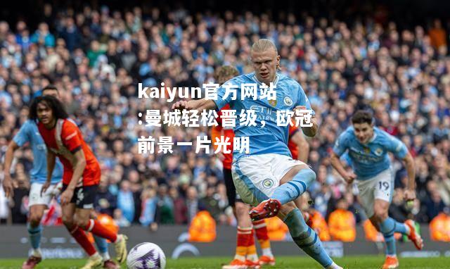 kaiyun官方网站:曼城轻松晋级，欧冠前景一片光明